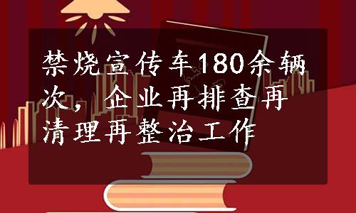 禁烧宣传车180余辆次，企业再排查再清理再整治工作