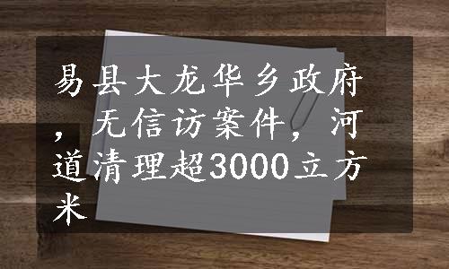 易县大龙华乡政府，无信访案件，河道清理超3000立方米