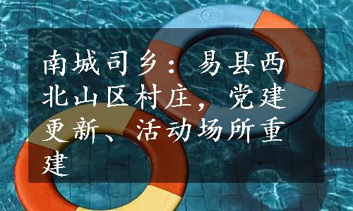 南城司乡：易县西北山区村庄，党建更新、活动场所重建