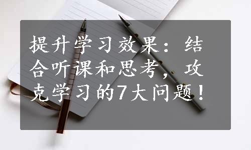 提升学习效果：结合听课和思考，攻克学习的7大问题！