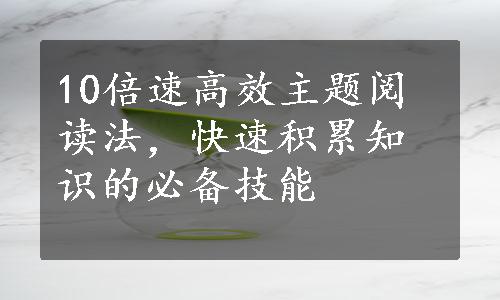 10倍速高效主题阅读法，快速积累知识的必备技能