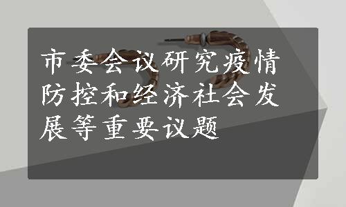 市委会议研究疫情防控和经济社会发展等重要议题