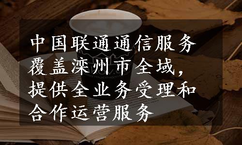 中国联通通信服务覆盖滦州市全域，提供全业务受理和合作运营服务