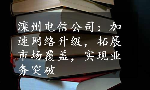 滦州电信公司：加速网络升级，拓展市场覆盖，实现业务突破