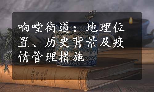 响嘡街道：地理位置、历史背景及疫情管理措施