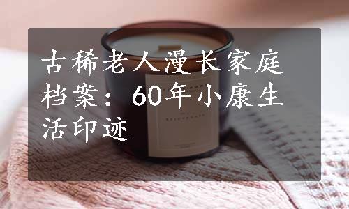 古稀老人漫长家庭档案：60年小康生活印迹