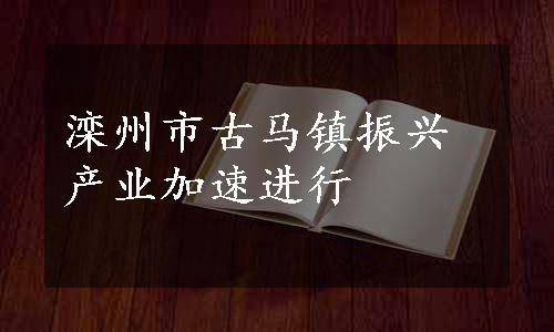 滦州市古马镇振兴产业加速进行