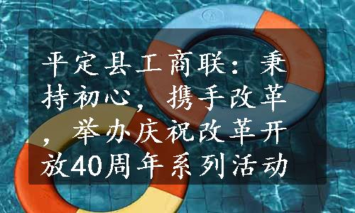 平定县工商联：秉持初心，携手改革，举办庆祝改革开放40周年系列活动