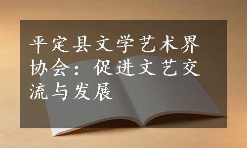 平定县文学艺术界协会：促进文艺交流与发展