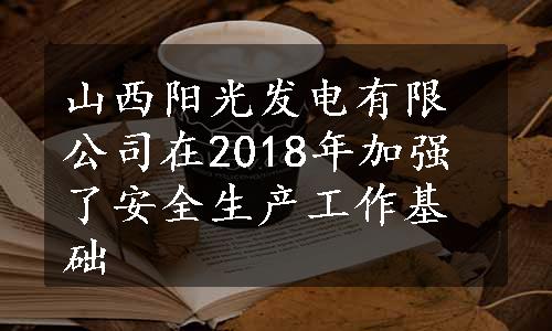 山西阳光发电有限公司在2018年加强了安全生产工作基础