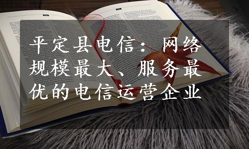 平定县电信：网络规模最大、服务最优的电信运营企业