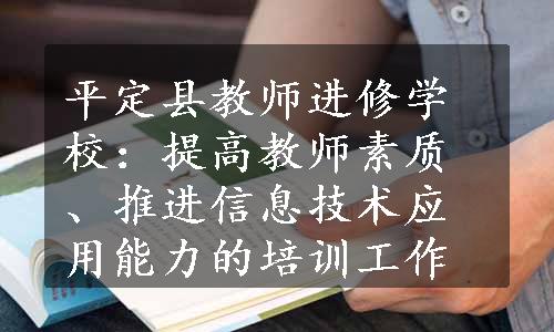 平定县教师进修学校：提高教师素质、推进信息技术应用能力的培训工作