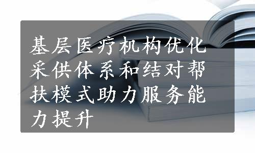 基层医疗机构优化采供体系和结对帮扶模式助力服务能力提升