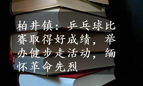 柏井镇：乒乓球比赛取得好成绩，举办健步走活动，缅怀革命先烈