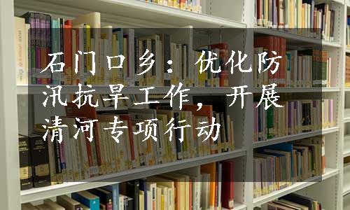 石门口乡：优化防汛抗旱工作，开展清河专项行动