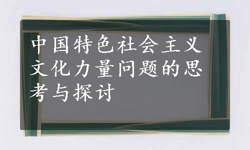 中国特色社会主义文化力量问题的思考与探讨