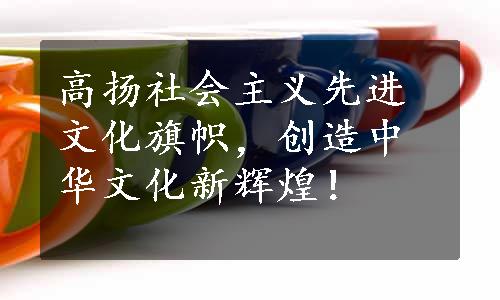 高扬社会主义先进文化旗帜，创造中华文化新辉煌！