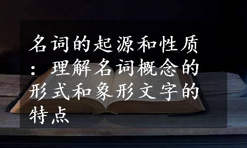 名词的起源和性质：理解名词概念的形式和象形文字的特点