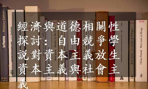 經濟與道德相關性探討：自由競爭學説對資本主義放生資本主義與社會主義