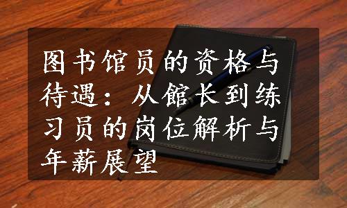 图书馆员的资格与待遇：从館长到练习员的岗位解析与年薪展望