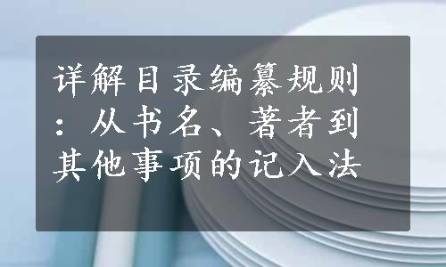 详解目录编纂规则：从书名、著者到其他事项的记入法