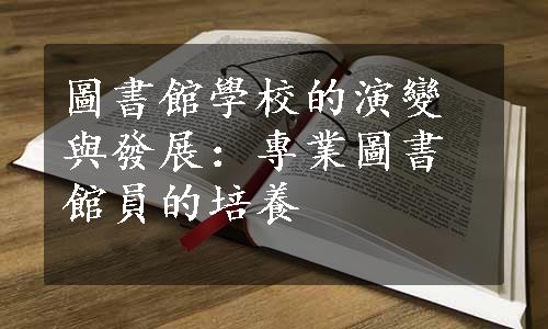 圖書館學校的演變與發展：專業圖書館員的培養