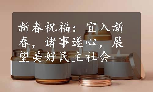 新春祝福：宜入新春，诸事遂心，展望美好民主社会