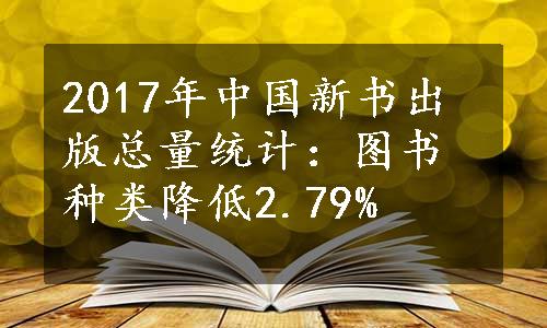 2017年中国新书出版总量统计：图书种类降低2.79%