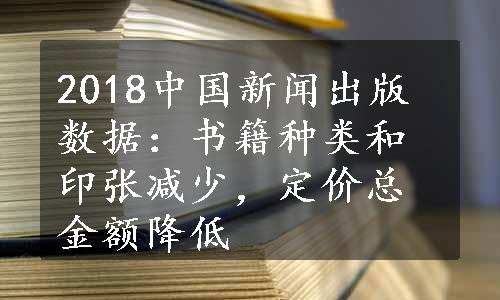 2018中国新闻出版数据：书籍种类和印张减少，定价总金额降低