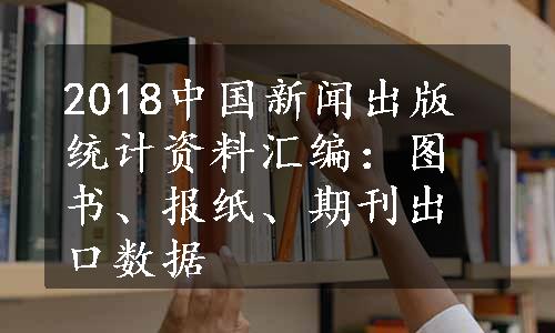 2018中国新闻出版统计资料汇编：图书、报纸、期刊出口数据