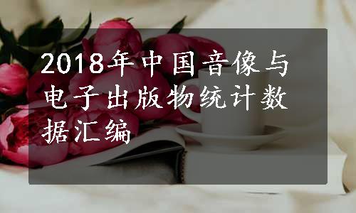 2018年中国音像与电子出版物统计数据汇编