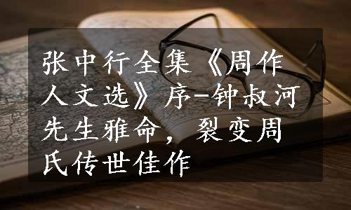 张中行全集《周作人文选》序-钟叔河先生雅命，裂变周氏传世佳作