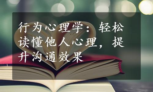 行为心理学：轻松读懂他人心理，提升沟通效果