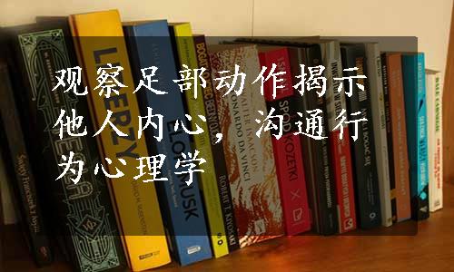 观察足部动作揭示他人内心，沟通行为心理学