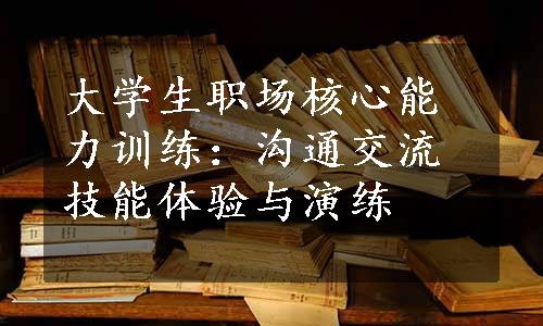 大学生职场核心能力训练：沟通交流技能体验与演练