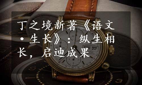 丁之境新著《语文·生长》：纵生相长，启迪成果