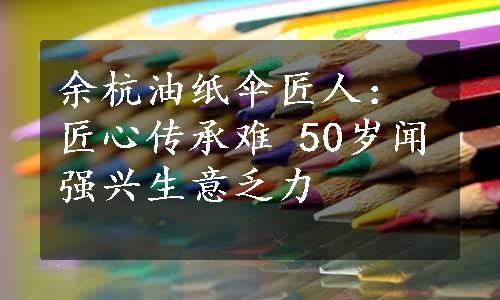 余杭油纸伞匠人：匠心传承难 50岁闻强兴生意乏力