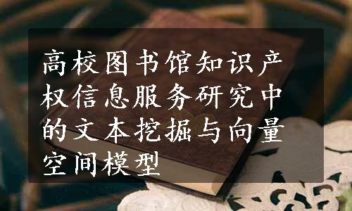 高校图书馆知识产权信息服务研究中的文本挖掘与向量空间模型