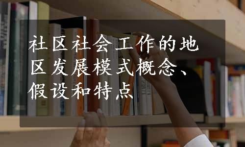 社区社会工作的地区发展模式概念、假设和特点