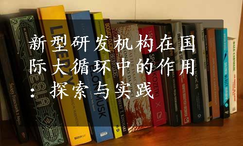 新型研发机构在国际大循环中的作用：探索与实践