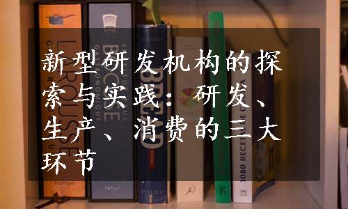 新型研发机构的探索与实践：研发、生产、消费的三大环节