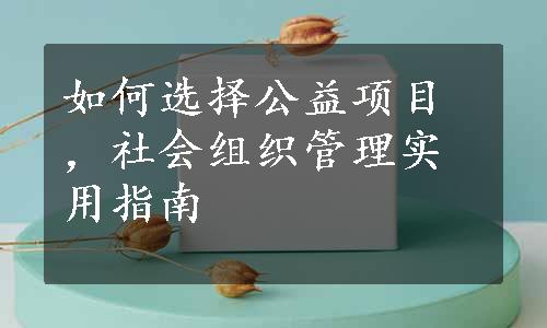 如何选择公益项目，社会组织管理实用指南