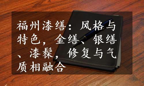 福州漆缮：风格与特色，金缮、银缮、漆髹，修复与气质相融合