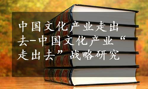 中国文化产业走出去-中国文化产业“走出去”战略研究