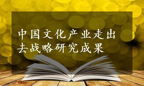 中国文化产业走出去战略研究成果