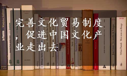 完善文化贸易制度，促进中国文化产业走出去