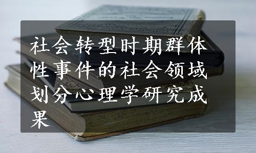 社会转型时期群体性事件的社会领域划分心理学研究成果