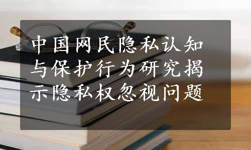 中国网民隐私认知与保护行为研究揭示隐私权忽视问题