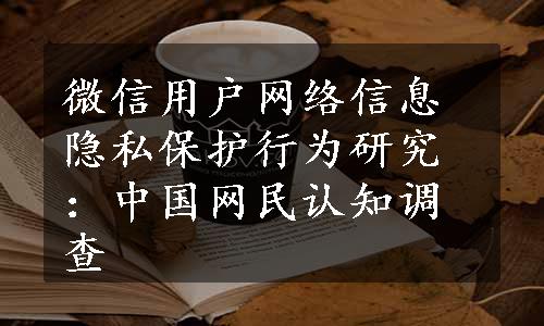 微信用户网络信息隐私保护行为研究：中国网民认知调查