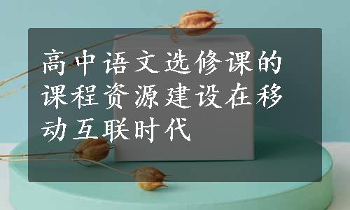 高中语文选修课的课程资源建设在移动互联时代